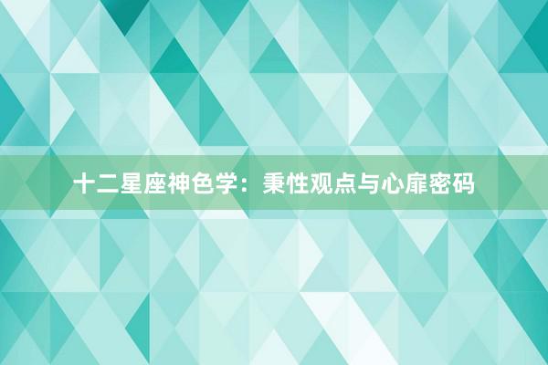 十二星座神色学：秉性观点与心扉密码